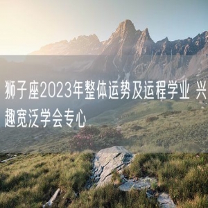 狮子座2023年整体运势及运程学业 兴趣宽泛学会专心