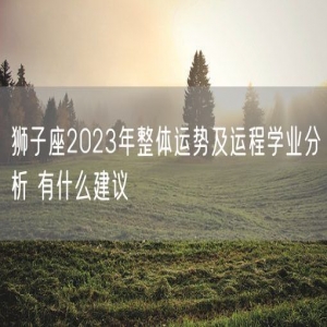 狮子座2023年整体运势及运程学业分析 有什么建议