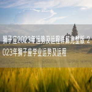 狮子座2023年运势及运程详解完整版 2023年狮子座学业运势及运程