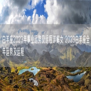 白羊座2023年事业运势及运程详解女 2023白羊座全年运势及运程