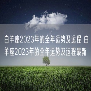 白羊座2023年的全年运势及运程 白羊座2023年的全年运势及运程最新