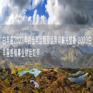 白羊座2023年的全年运程及运势详解完整版 2023白羊座感情事业财运如何 
