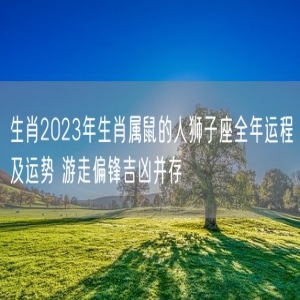 生肖2023年生肖属鼠的人狮子座全年运程及运势 游走偏锋吉凶并存