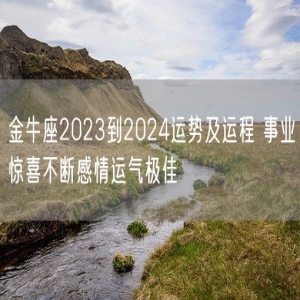 金牛座2023到2024运势及运程 事业惊喜不断感情运气极佳
