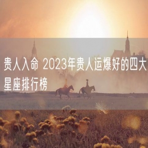贵人入命 2023年贵人运爆好的四大星座排行榜