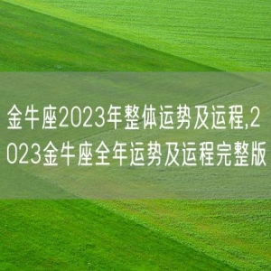 金牛座2023年整体运势及运程,2023金牛座全年运势及运程完整版