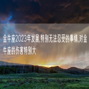 金牛座2023年发展,特别无法忍受的事情,对金牛座的伤害特别大