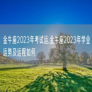 金牛座2023年考试运,金牛座2023年学业运势及运程如何