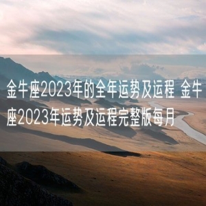 金牛座2023年的全年运势及运程 金牛座2023年运势及运程完整版每月