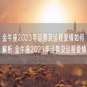 金牛座2023年运势及运程爱情如何解析 金牛座2023年运势及运程爱情