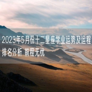 2023年5月份十二星座学业运势及运程排名分析 前程无忧
