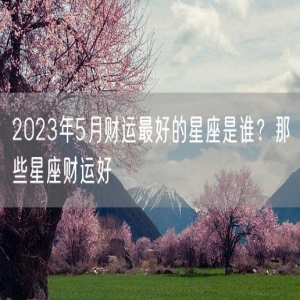 2023年5月财运最好的星座是谁？那些星座财运好