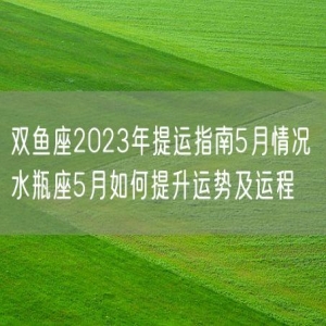 双鱼座2023年提运指南5月情况 水瓶座5月如何提升运势及运程