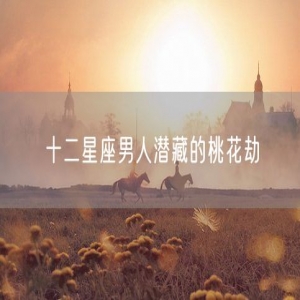 十二星座男人潜藏的桃花劫