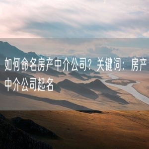如何命名房产中介公司？关键词：房产中介公司起名