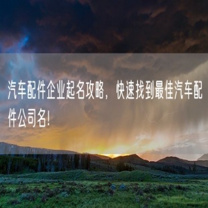 汽车配件企业起名攻略，快速找到最佳汽车配件公司名！