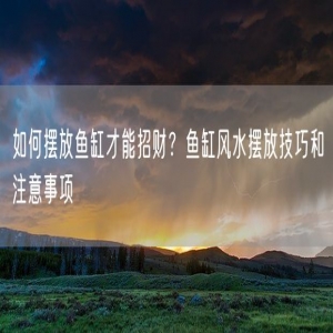 如何摆放鱼缸才能招财？鱼缸风水摆放技巧和注意事项