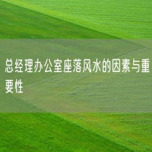 总经理办公室座落风水的因素与重要性