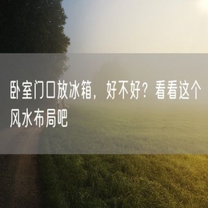 卧室门口放冰箱，好不好？看看这个风水布局吧