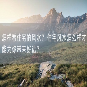 怎样看住宅的风水？住宅风水怎么样才能为你带来好运？