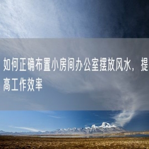 如何正确布置小房间办公室摆放风水，提高工作效率