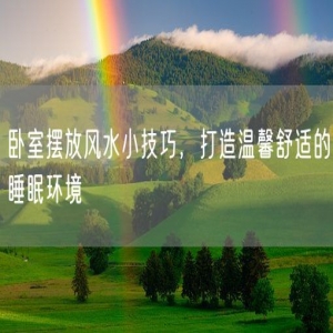 卧室摆放风水小技巧，打造温馨舒适的睡眠环境