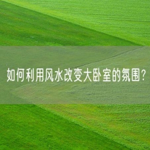 如何利用风水改变大卧室的氛围？