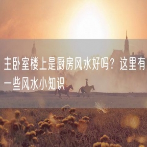 主卧室楼上是厨房风水好吗？这里有一些风水小知识