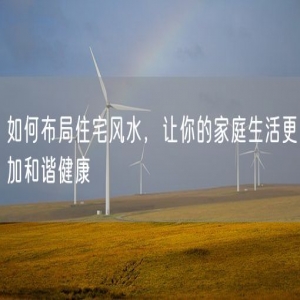 如何布局住宅风水，让你的家庭生活更加和谐健康