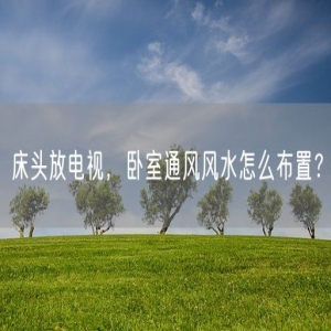 床头放电视，卧室通风风水怎么布置？