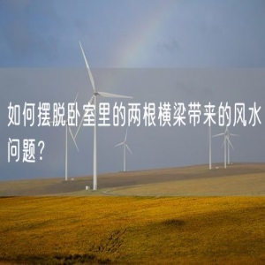 如何摆脱卧室里的两根横梁带来的风水问题？