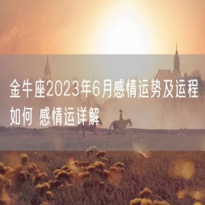 金牛座2023年6月感情运势及运程如何 感情运详解