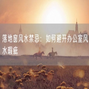 落地窗风水禁忌：如何避开办公室风水瑕疵