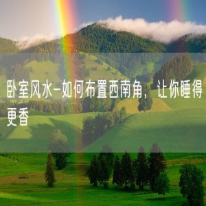 卧室风水-如何布置西南角，让你睡得更香