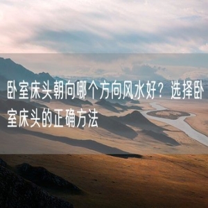 卧室床头朝向哪个方向风水好？选择卧室床头的正确方法