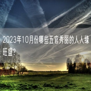 2023年10月份哪些五官秀丽的人人缘旺盛？