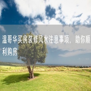 温哥华买房装修风水注意事项，助你顺利购房