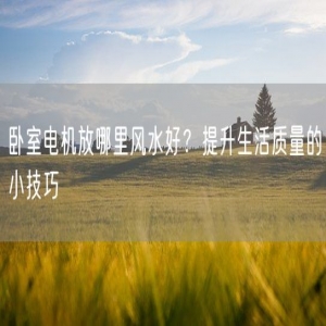 卧室电机放哪里风水好？提升生活质量的小技巧