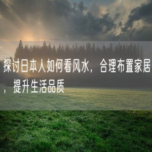 探讨日本人如何看风水，合理布置家居，提升生活品质