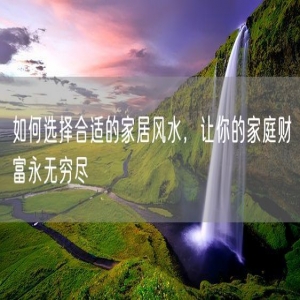 如何选择合适的家居风水，让你的家庭财富永无穷尽