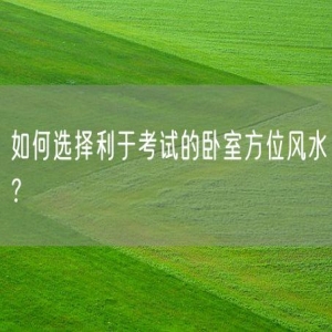 如何选择利于考试的卧室方位风水？