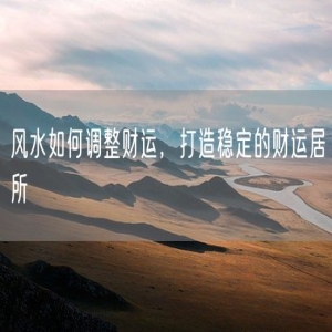 风水如何调整财运，打造稳定的财运居所