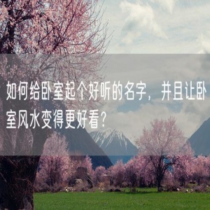 如何给卧室起个好听的名字，并且让卧室风水变得更好看？