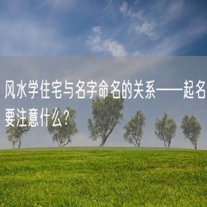 风水学住宅与名字命名的关系——起名要注意什么？