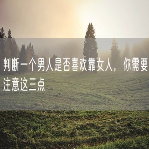 判断一个男人是否喜欢靠女人,你需要注意这三点