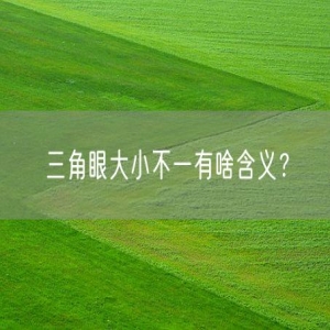 三角眼大小不一有啥含义？