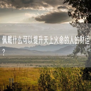 佩戴什么可以提升天上火命的人的财运？