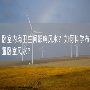 卧室内有卫生间影响风水？如何科学布置卧室风水？