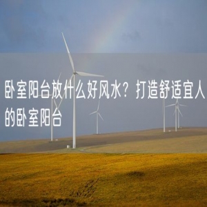 卧室阳台放什么好风水？打造舒适宜人的卧室阳台