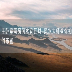 主卧室两窗风水宜旺财~风水大师教你如何布置